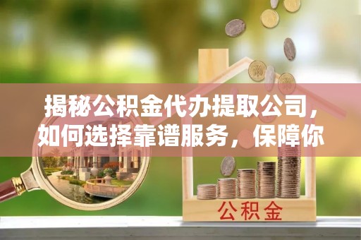 枝江揭秘公积金代办提取公司，如何选择靠谱服务，保障你的资金安全