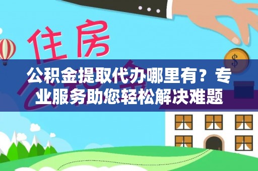 枝江公积金提取代办哪里有？专业服务助您轻松解决难题