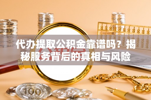 枝江代办提取公积金靠谱吗？揭秘服务背后的真相与风险