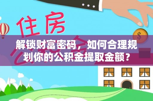枝江解锁财富密码，如何合理规划你的公积金提取金额？
