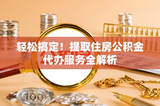 枝江轻松搞定！提取住房公积金代办服务全解析