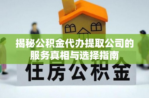 枝江揭秘公积金代办提取公司的服务真相与选择指南