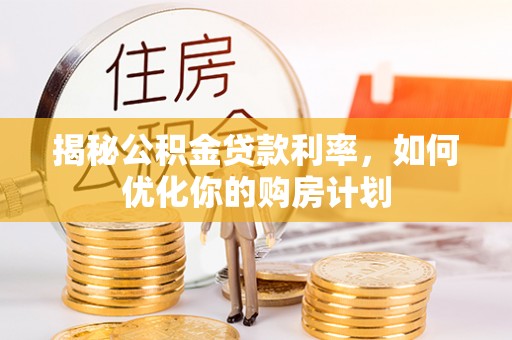 枝江揭秘公积金贷款利率，如何优化你的购房计划
