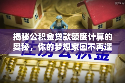 枝江揭秘公积金贷款额度计算的奥秘，你的梦想家园不再遥不可及