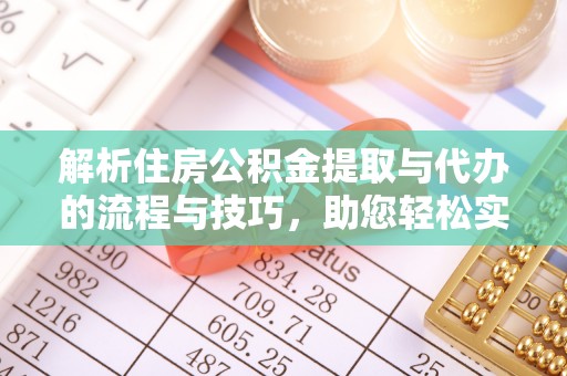 枝江解析住房公积金提取与代办的流程与技巧，助您轻松实现资金流动