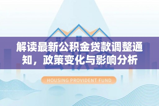 枝江解读最新公积金贷款调整通知，政策变化与影响分析