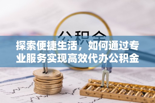 枝江探索便捷生活，如何通过专业服务实现高效代办公积金提取