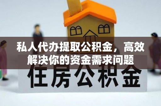 枝江私人代办提取公积金，高效解决你的资金需求问题
