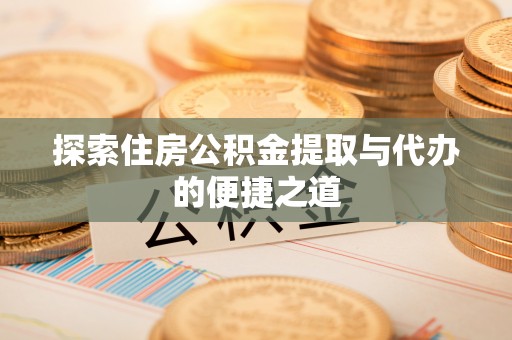 枝江探索住房公积金提取与代办的便捷之道