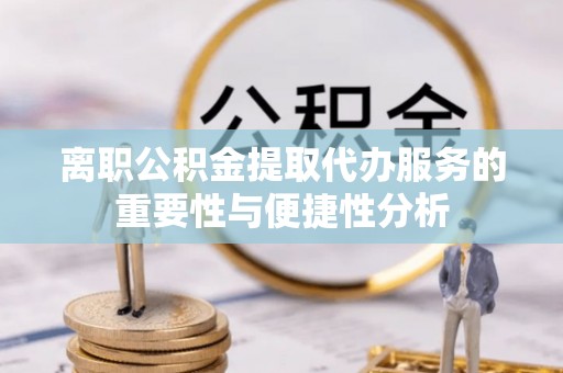 枝江离职公积金提取代办服务的重要性与便捷性分析