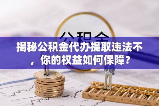 枝江揭秘公积金代办提取违法不，你的权益如何保障？
