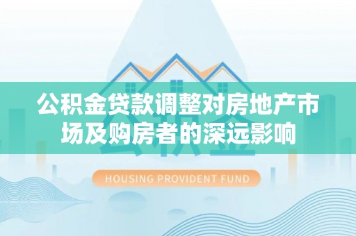 枝江公积金贷款调整对房地产市场及购房者的深远影响