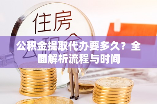 枝江公积金提取代办要多久？全面解析流程与时间