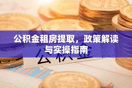 枝江公积金租房提取，政策解读与实操指南