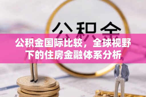 枝江公积金国际比较，全球视野下的住房金融体系分析