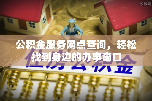 枝江公积金服务网点查询，轻松找到身边的办事窗口
